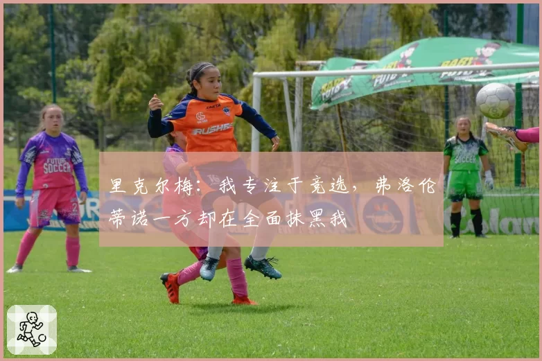 里克尔梅：我专注于竞选，弗洛伦蒂诺一方却在全面抹黑我