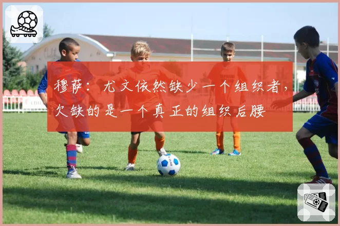 穆萨:尤文依然缺少一个组织者,欠缺的是一个真正的组织后腰
