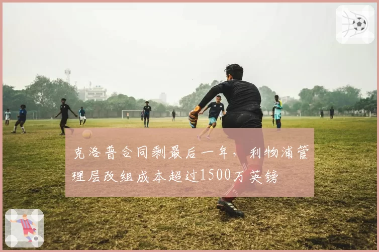 克洛普合同剩最后一年，利物浦管理层改组成本超过1500万英镑