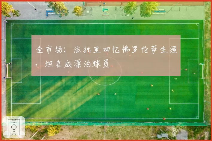 全市场：法托里回忆佛罗伦萨生涯，坦言成漂泊球员