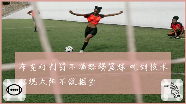 布克对判罚不满怒踢篮球 吃到技术犯规太阳不敌掘金