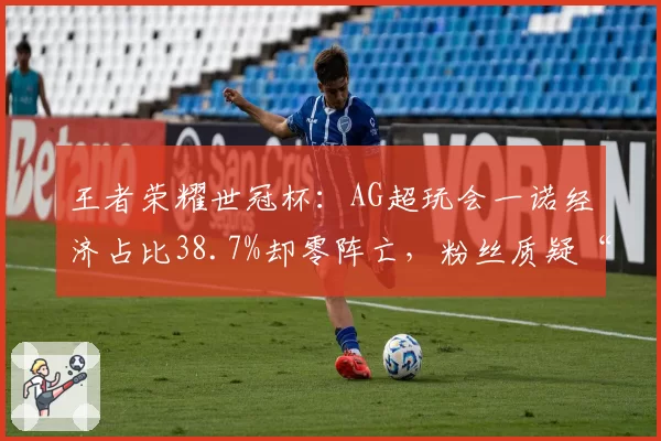 王者荣耀世冠杯：AG超玩会一诺经济占比38.7%却零阵亡，粉丝质疑“四保一”战术是否合理