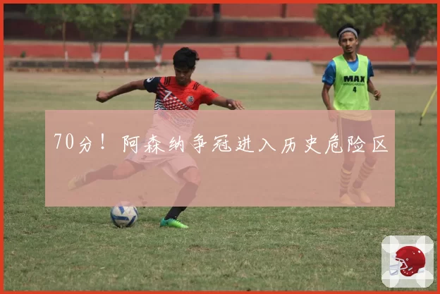 70分！阿森纳争冠进入历史危险区