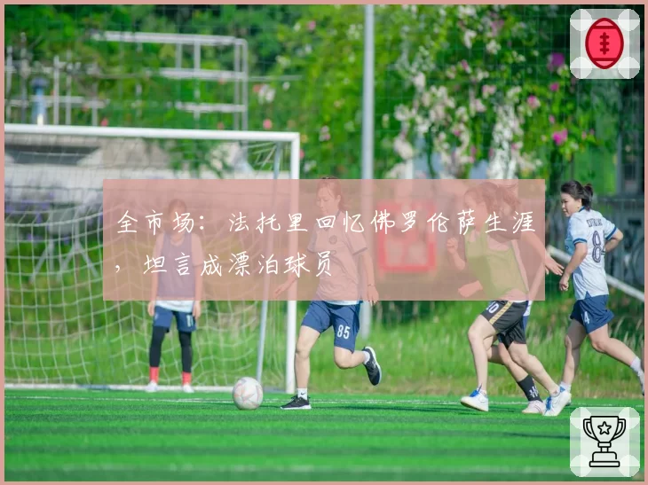 全市场：法托里回忆佛罗伦萨生涯，坦言成漂泊球员