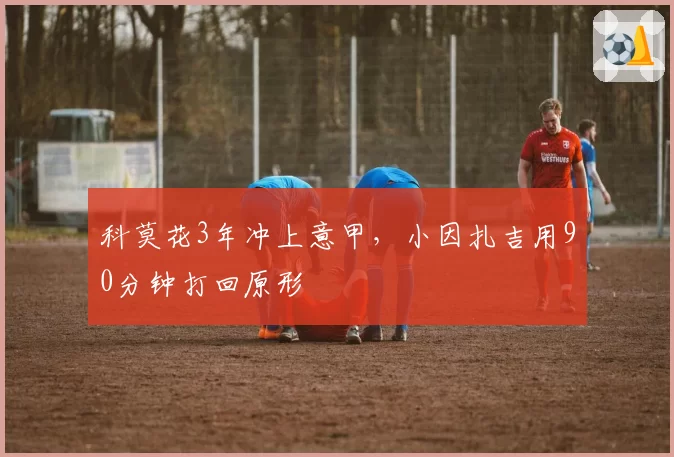 科莫花3年冲上意甲,小因扎吉用90分钟打回原形