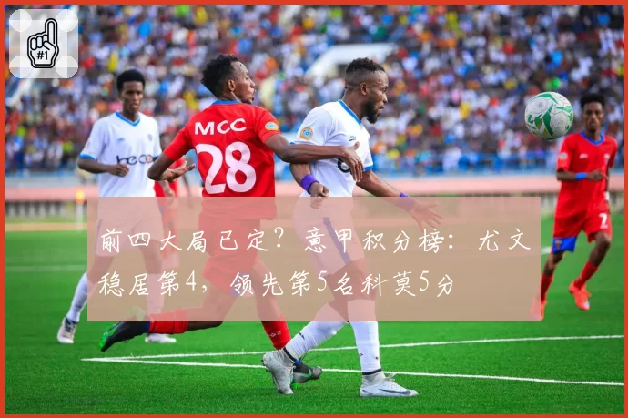 前四大局已定？意甲积分榜：尤文稳居第4，领先第5名科莫5分