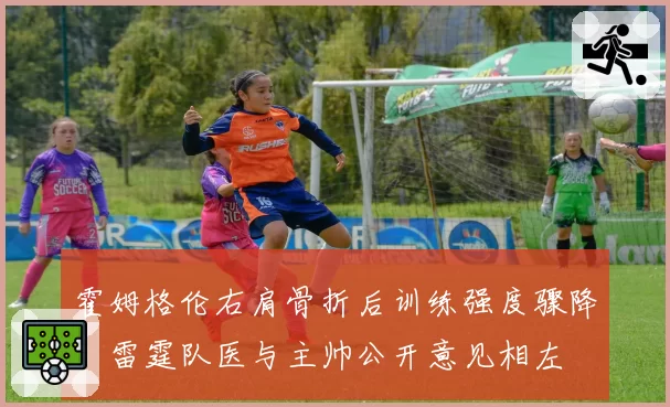 霍姆格伦右肩骨折后训练强度骤降,雷霆队医与主帅公开意见相左