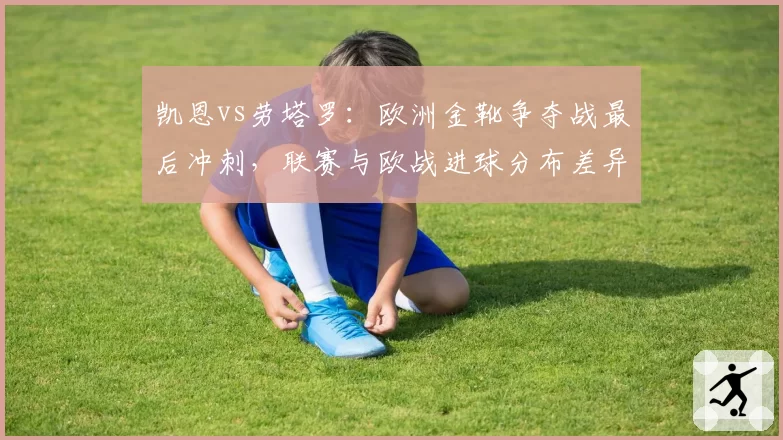 凯恩vs劳塔罗：欧洲金靴争夺战最后冲刺，联赛与欧战进球分布差异大