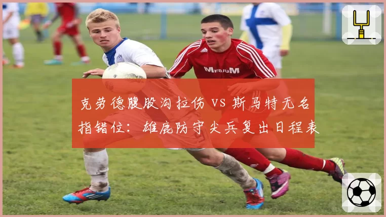 克劳德腹股沟拉伤 vs 斯马特无名指错位：雄鹿防守尖兵复出日程表
