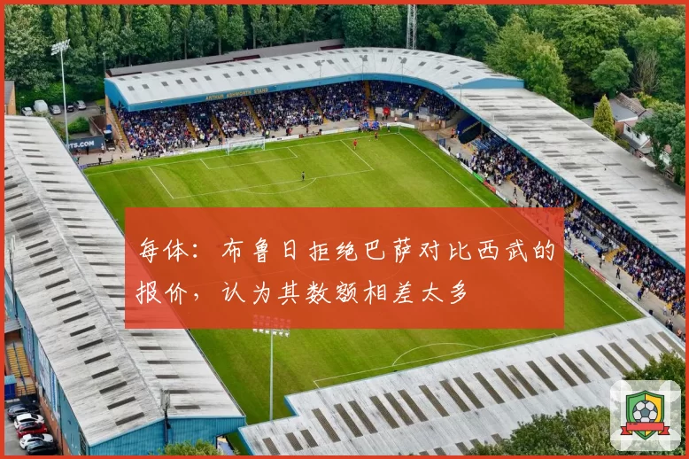 每体：布鲁日拒绝巴萨对比西武的报价，认为其数额相差太多