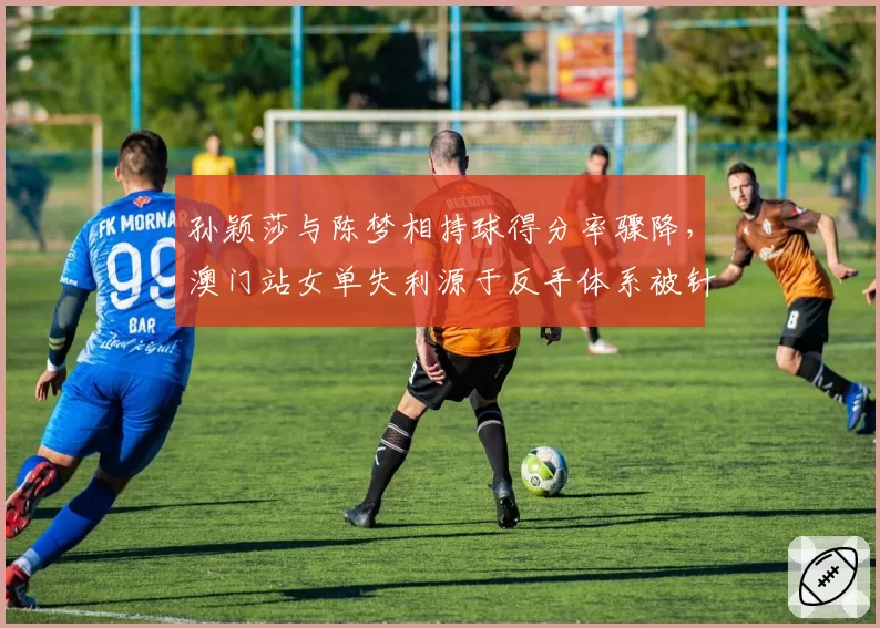孙颖莎与陈梦相持球得分率骤降，澳门站女单失利源于反手体系被针对