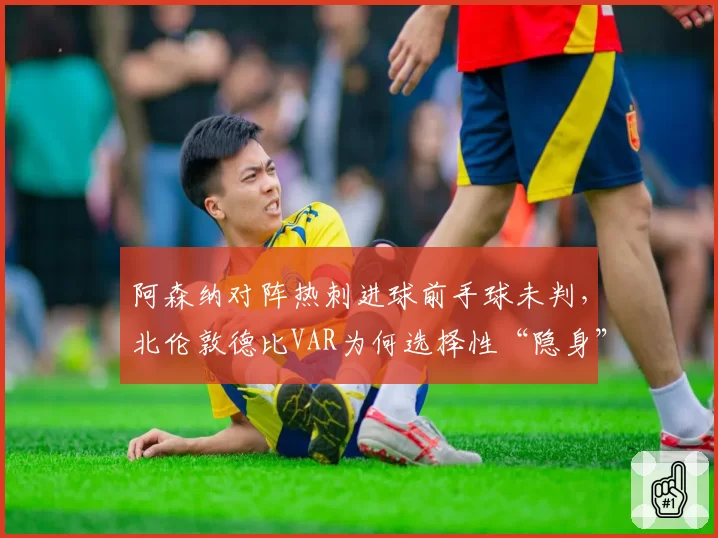 阿森纳对阵热刺进球前手球未判，北伦敦德比VAR为何选择性“隐身”？
