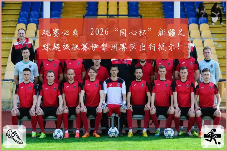 观赛必看｜2026“同心杯”新疆足球超级联赛伊犁州赛区出行提示！