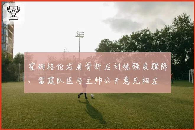 霍姆格伦右肩骨折后训练强度骤降,雷霆队医与主帅公开意见相左