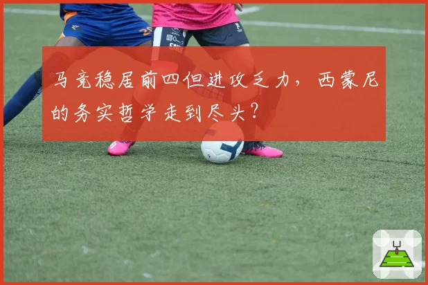 马竞稳居前四但进攻乏力，西蒙尼的务实哲学走到尽头？