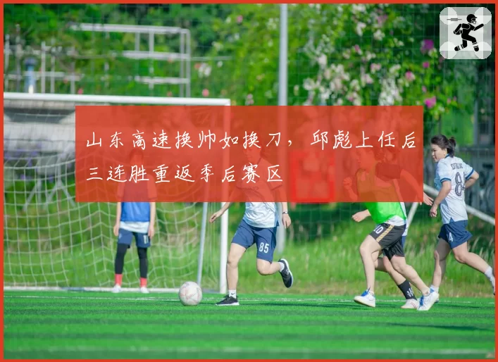 山东高速换帅如换刀，邱彪上任后三连胜重返季后赛区