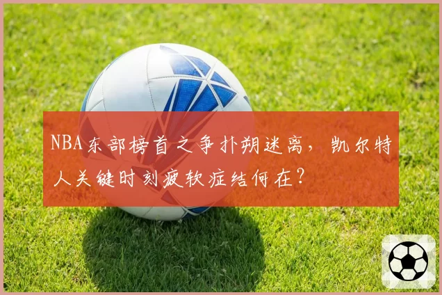NBA东部榜首之争扑朔迷离，凯尔特人关键时刻疲软症结何在？