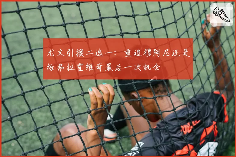 尤文引援二选一：重追穆阿尼还是给弗拉霍维奇最后一次机会