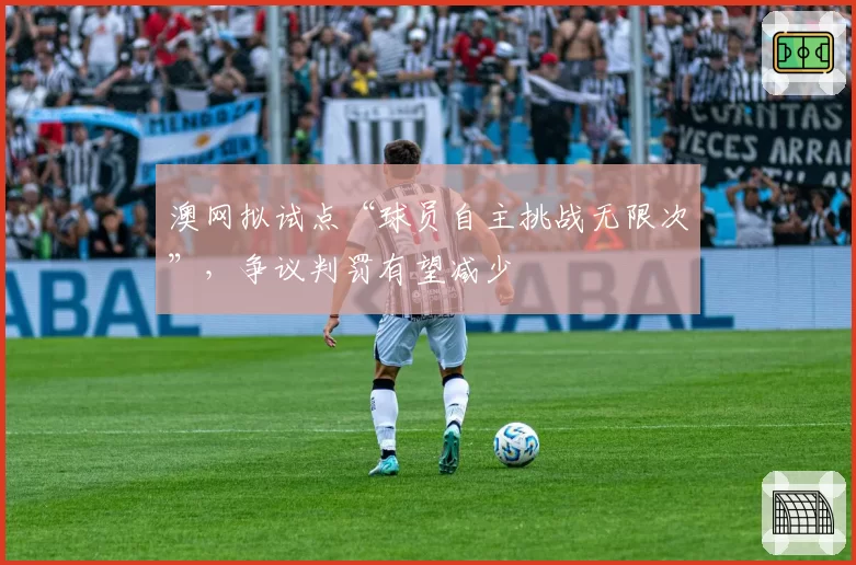 澳网拟试点“球员自主挑战无限次”，争议判罚有望减少
