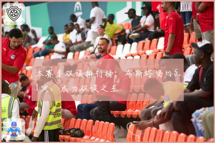 本赛季双误排行榜：布斯塔场均5.1次，成为双误之王