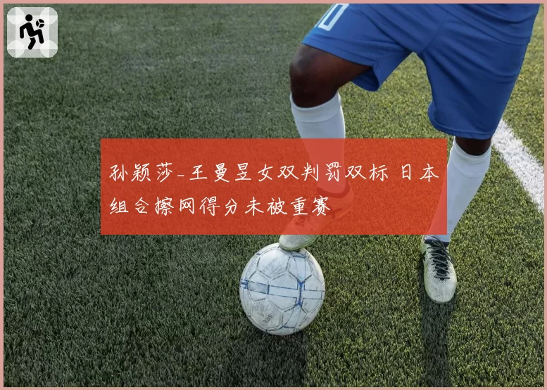 孙颖莎_王曼昱女双判罚双标 日本组合擦网得分未被重赛