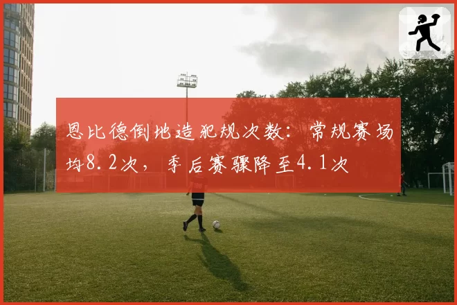 恩比德倒地造犯规次数：常规赛场均8.2次，季后赛骤降至4.1次