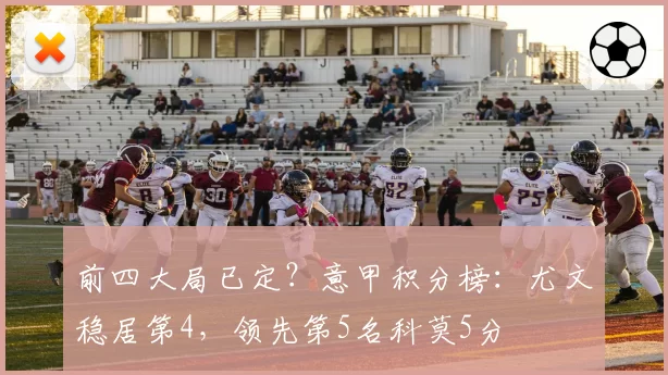 前四大局已定？意甲积分榜：尤文稳居第4，领先第5名科莫5分