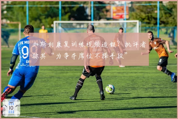 加斯利康复训练视频造假?批评者称其“为争夺席位不择手段”