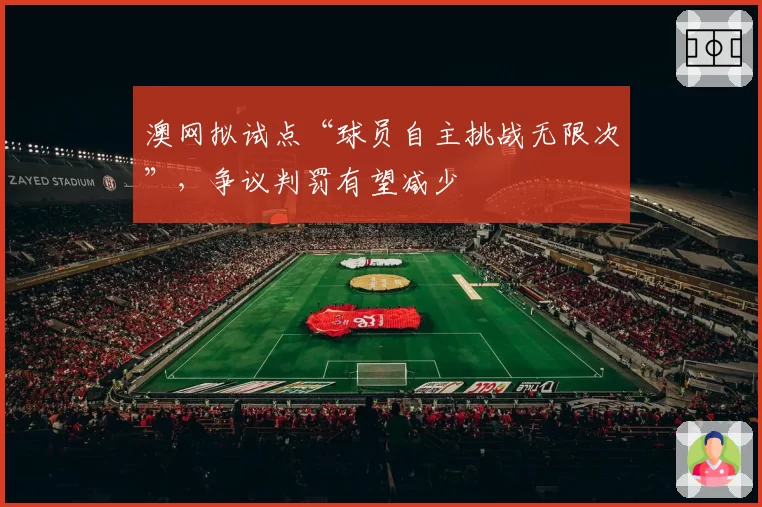 澳网拟试点“球员自主挑战无限次”，争议判罚有望减少