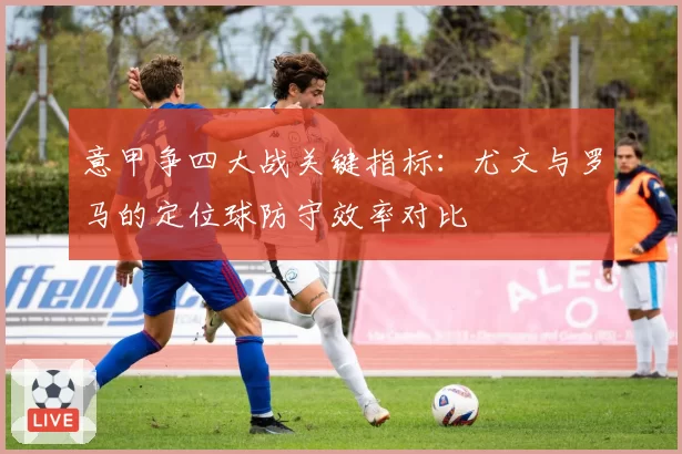 意甲争四大战关键指标:尤文与罗马的定位球防守效率对比