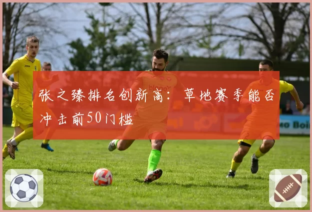 张之臻排名创新高：草地赛季能否冲击前50门槛