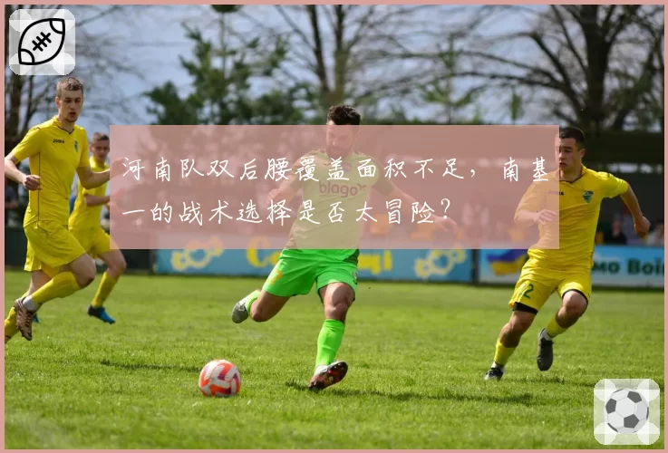 河南队双后腰覆盖面积不足,南基一的战术选择是否太冒险?