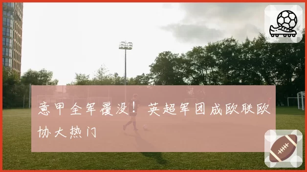 意甲全军覆没！英超军团成欧联欧协大热门