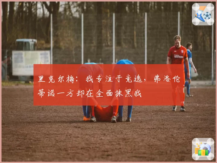 里克尔梅：我专注于竞选，弗洛伦蒂诺一方却在全面抹黑我