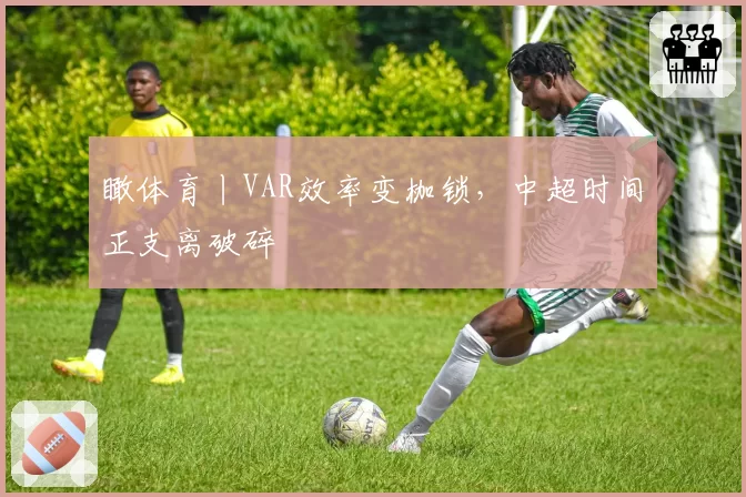瞰体育丨VAR效率变枷锁，中超时间正支离破碎