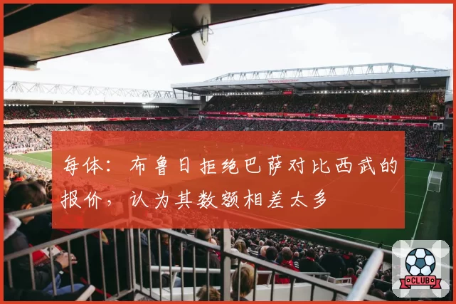 每体：布鲁日拒绝巴萨对比西武的报价，认为其数额相差太多