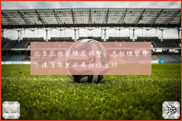 北京北控管理层调整，总经理宗锋下课马布里不再担任主帅