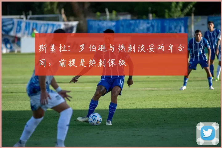 斯基拉：罗伯逊与热刺谈妥两年合同，前提是热刺保级