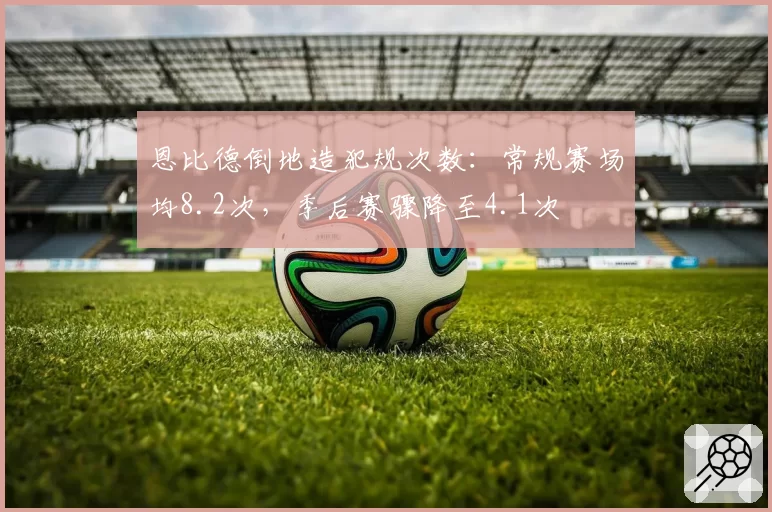 恩比德倒地造犯规次数：常规赛场均8.2次，季后赛骤降至4.1次