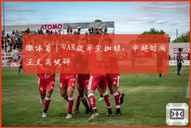 瞰体育丨VAR效率变枷锁,中超时间正支离破碎