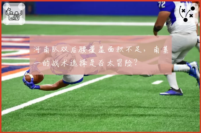 河南队双后腰覆盖面积不足,南基一的战术选择是否太冒险?